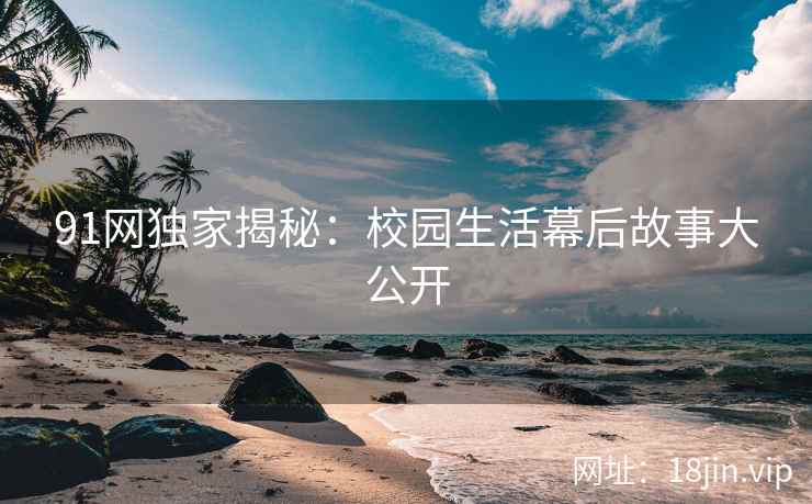 91网独家揭秘：校园生活幕后故事大公开
