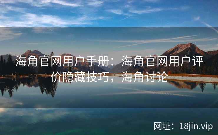 海角官网用户手册：海角官网用户评价隐藏技巧，海角讨论
