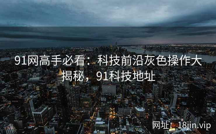 91网高手必看：科技前沿灰色操作大揭秘，91科技地址