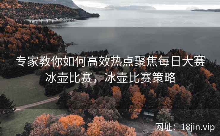专家教你如何高效热点聚焦每日大赛冰壶比赛，冰壶比赛策略