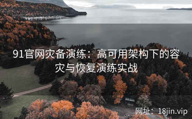 91官网灾备演练：高可用架构下的容灾与恢复演练实战