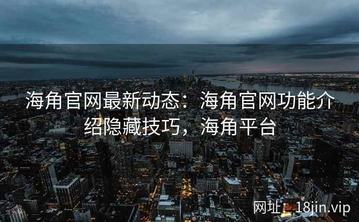 海角官网最新动态：海角官网功能介绍隐藏技巧，海角平台