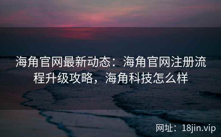 海角官网最新动态：海角官网注册流程升级攻略，海角科技怎么样