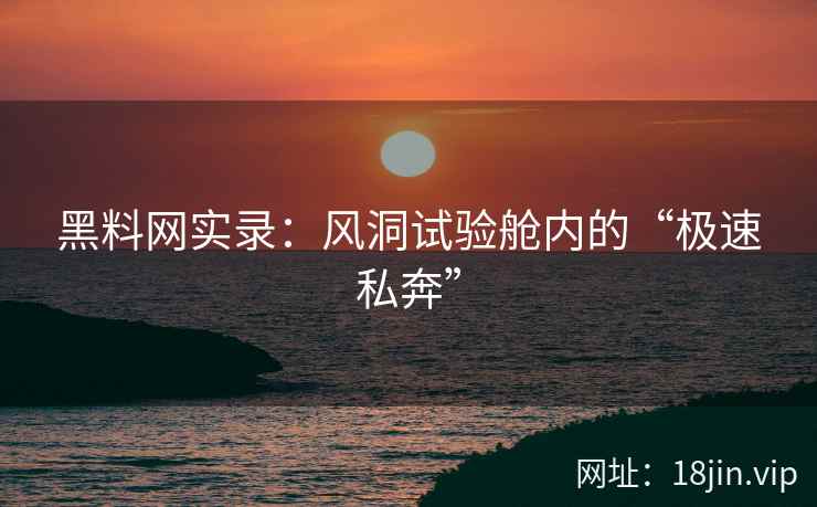 黑料网实录：风洞试验舱内的“极速私奔”