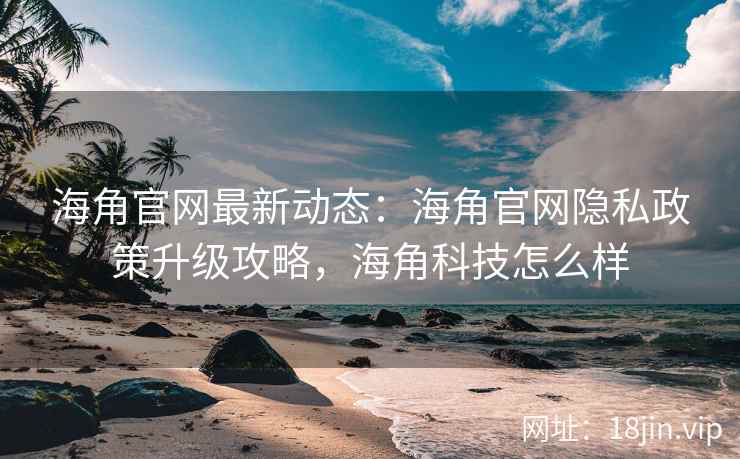 海角官网最新动态：海角官网隐私政策升级攻略，海角科技怎么样