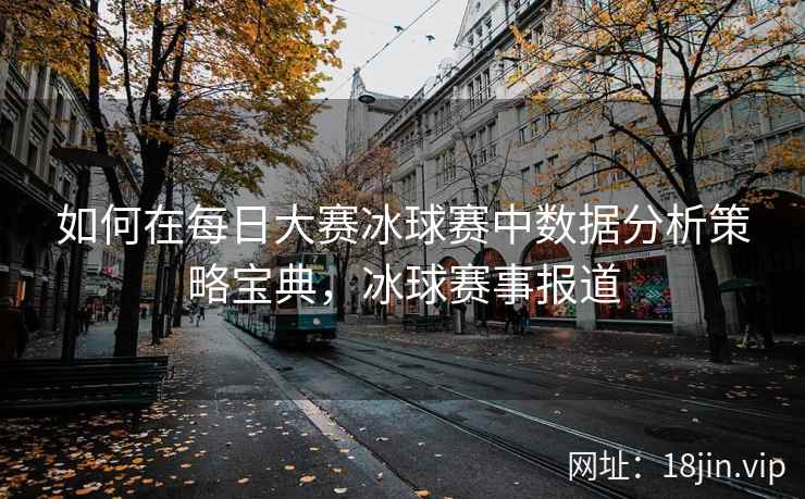 如何在每日大赛冰球赛中数据分析策略宝典，冰球赛事报道