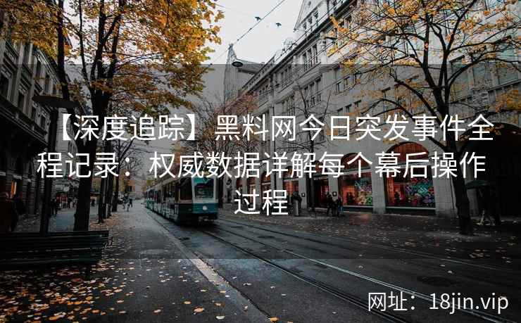 【深度追踪】黑料网今日突发事件全程记录：权威数据详解每个幕后操作过程