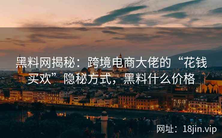 黑料网揭秘：跨境电商大佬的“花钱买欢”隐秘方式，黑料什么价格