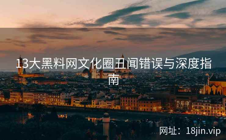13大黑料网文化圈丑闻错误与深度指南