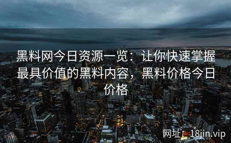 黑料网今日资源一览：让你快速掌握最具价值的黑料内容，黑料价格今日价格