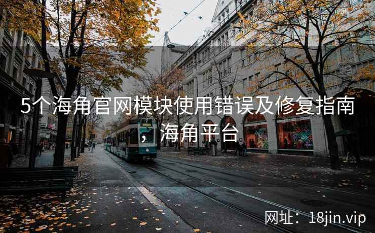 5个海角官网模块使用错误及修复指南，海角平台