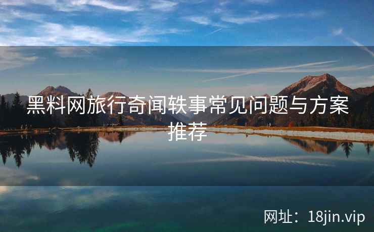 黑料网旅行奇闻轶事常见问题与方案推荐