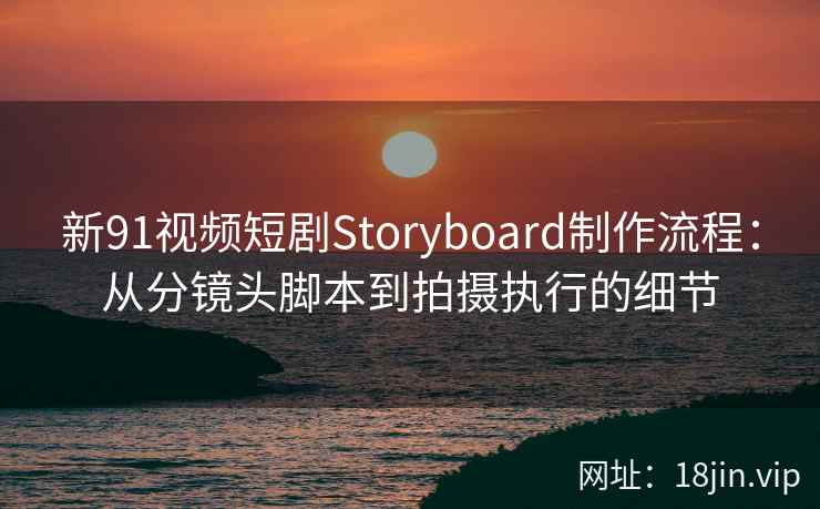 新91视频短剧Storyboard制作流程：从分镜头脚本到拍摄执行的细节