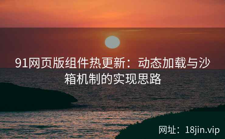 91网页版组件热更新：动态加载与沙箱机制的实现思路
