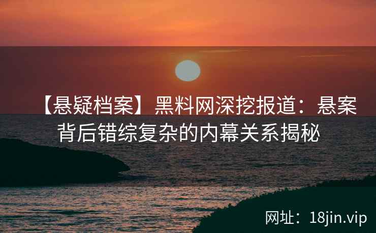 【悬疑档案】黑料网深挖报道：悬案背后错综复杂的内幕关系揭秘