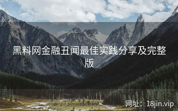 黑料网金融丑闻最佳实践分享及完整版