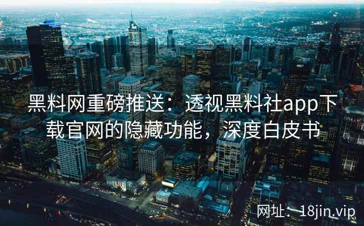 黑料网重磅推送：透视黑料社app下载官网的隐藏功能，深度白皮书