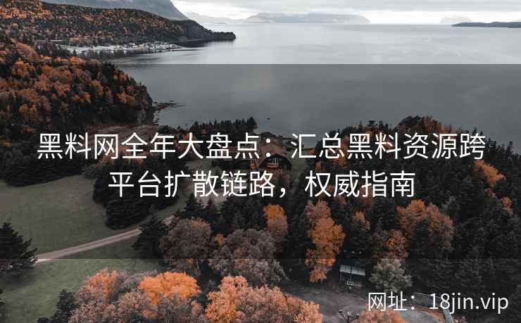 黑料网全年大盘点：汇总黑料资源跨平台扩散链路，权威指南