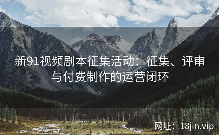 新91视频剧本征集活动：征集、评审与付费制作的运营闭环