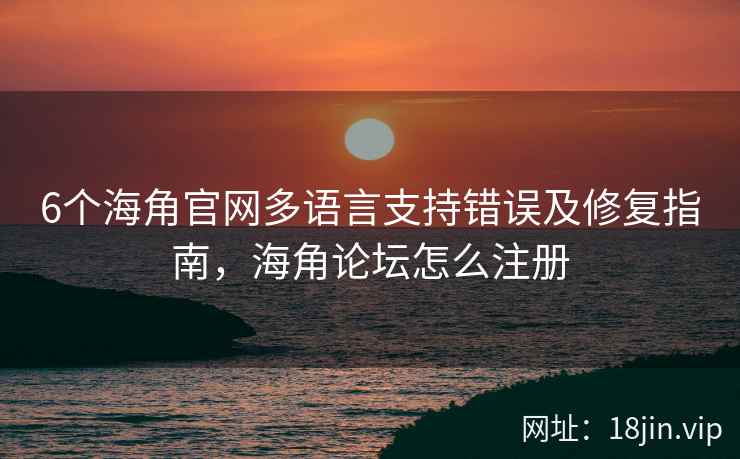 6个海角官网多语言支持错误及修复指南，海角论坛怎么注册