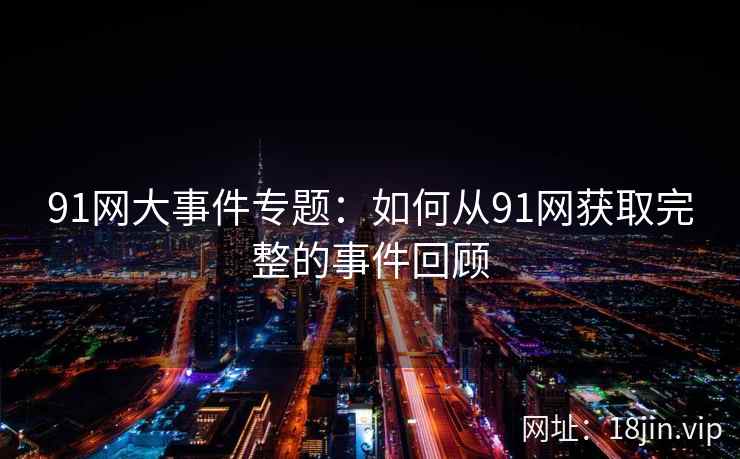 91网大事件专题：如何从91网获取完整的事件回顾