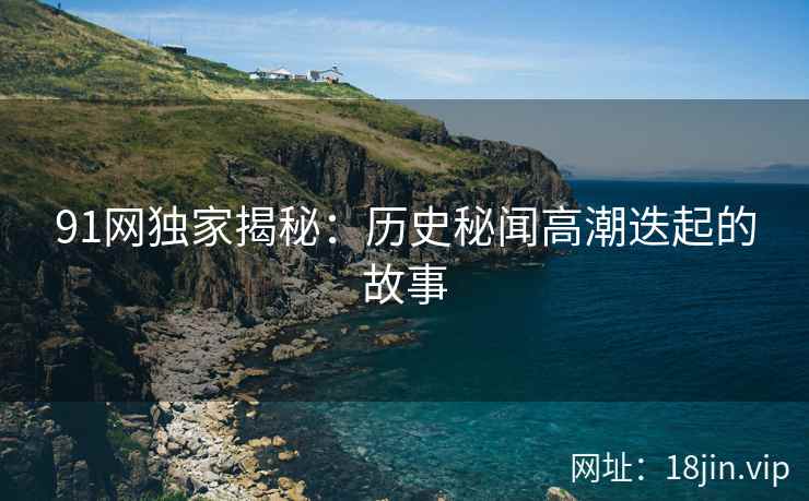 91网独家揭秘：历史秘闻高潮迭起的故事