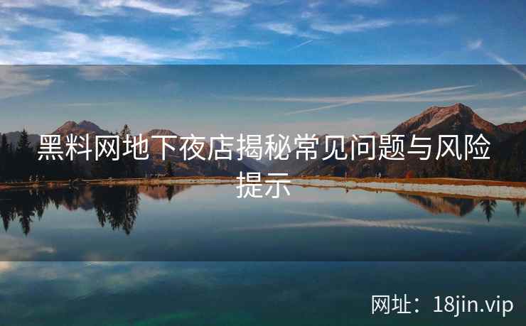 黑料网地下夜店揭秘常见问题与风险提示