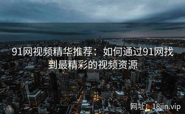 91网视频精华推荐：如何通过91网找到最精彩的视频资源