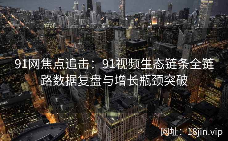 91网焦点追击：91视频生态链条全链路数据复盘与增长瓶颈突破