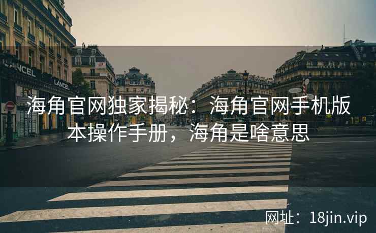 海角官网独家揭秘：海角官网手机版本操作手册，海角是啥意思