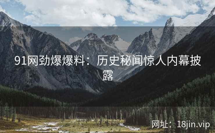91网劲爆爆料：历史秘闻惊人内幕披露