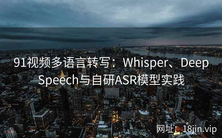 91视频多语言转写：Whisper、DeepSpeech与自研ASR模型实践