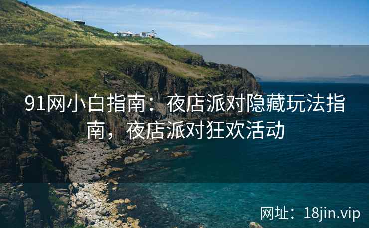 91网小白指南：夜店派对隐藏玩法指南，夜店派对狂欢活动