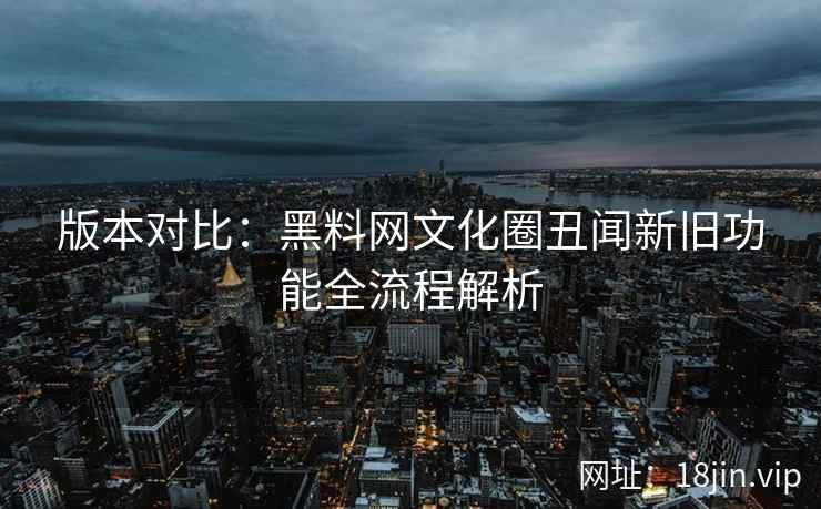 版本对比：黑料网文化圈丑闻新旧功能全流程解析