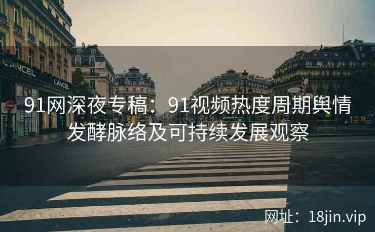 91网深夜专稿：91视频热度周期舆情发酵脉络及可持续发展观察