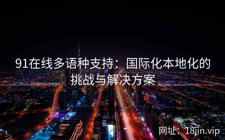 91在线多语种支持：国际化本地化的挑战与解决方案