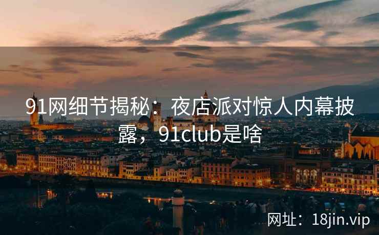 91网细节揭秘：夜店派对惊人内幕披露，91club是啥