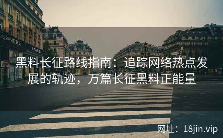 黑料长征路线指南：追踪网络热点发展的轨迹，万篇长征黑料正能量