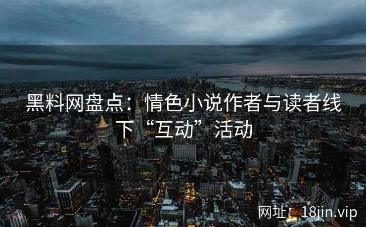 黑料网盘点：情色小说作者与读者线下“互动”活动