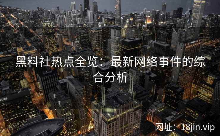 黑料社热点全览：最新网络事件的综合分析