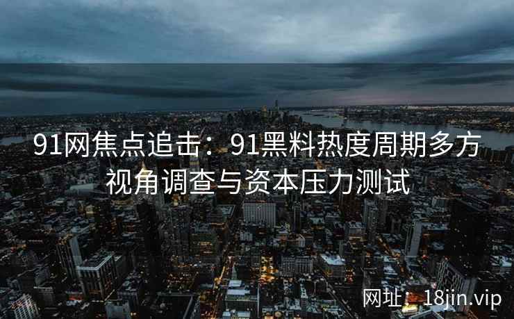 91网焦点追击：91黑料热度周期多方视角调查与资本压力测试