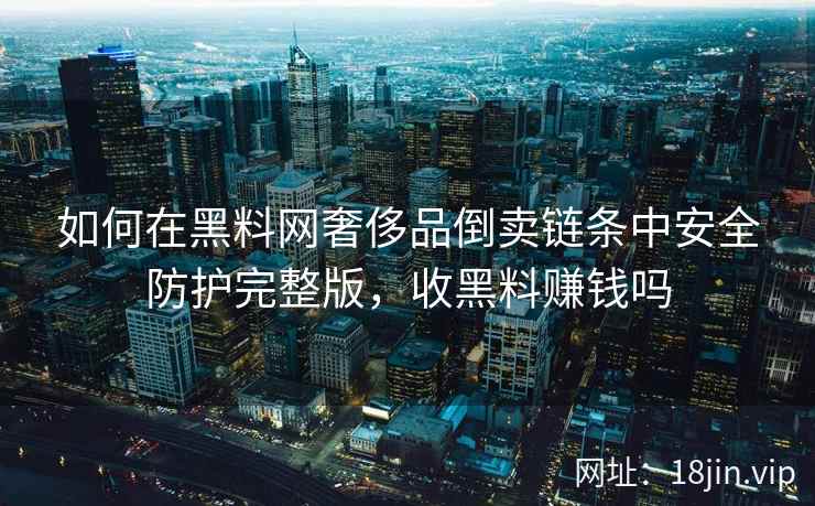 如何在黑料网奢侈品倒卖链条中安全防护完整版，收黑料赚钱吗