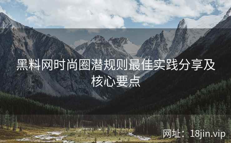 黑料网时尚圈潜规则最佳实践分享及核心要点
