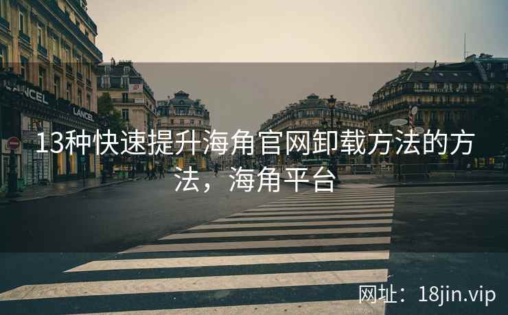 13种快速提升海角官网卸载方法的方法，海角平台