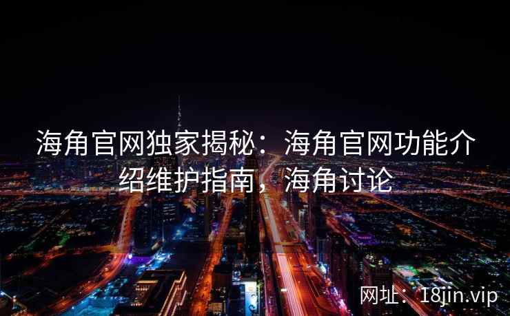 海角官网独家揭秘：海角官网功能介绍维护指南，海角讨论
