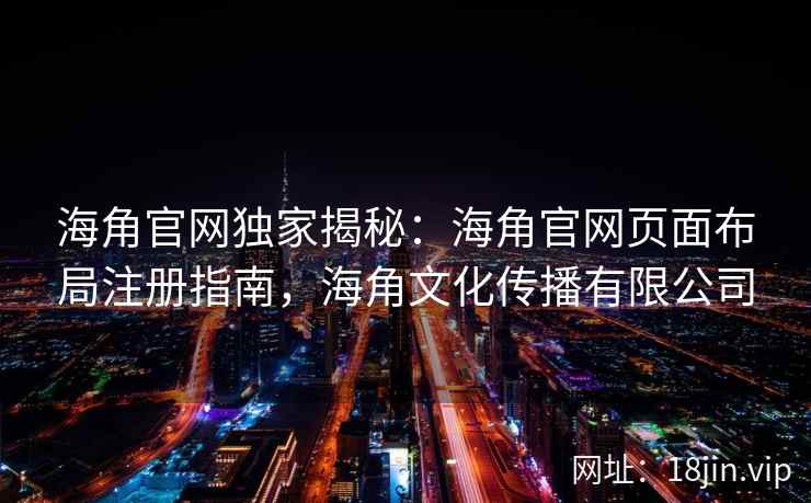 海角官网独家揭秘：海角官网页面布局注册指南，海角文化传播有限公司