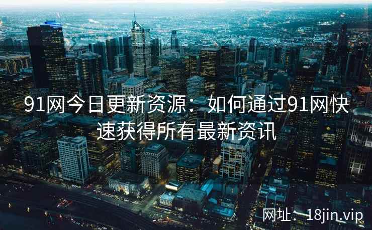 91网今日更新资源：如何通过91网快速获得所有最新资讯